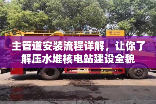 重慶主管道安裝流程詳解，讓你了解壓水堆核電站建設全貌