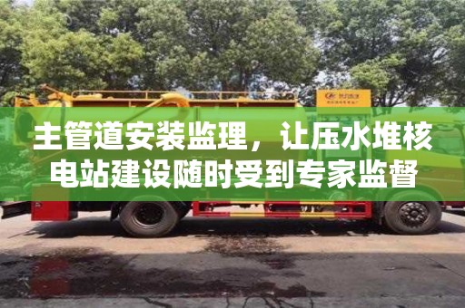 天津主管道安裝監(jiān)理，讓壓水堆核電站建設(shè)隨時(shí)受到專家監(jiān)督