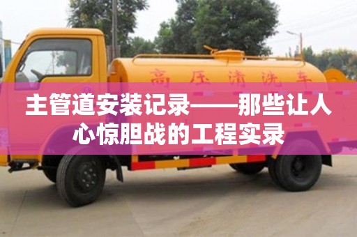 主管道安裝記錄——那些讓人心驚膽戰的工程實錄 主管道安裝記錄——那些讓人心驚膽戰的工程實錄