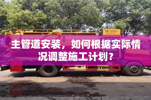 北京主管道安裝，如何根據實際情況調整施工計劃？