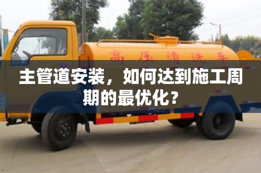 主管道安裝,如何達到施工周期的最優化? 主管道安裝,如何達到施工周期的最優化?