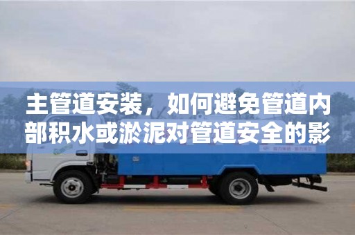 北京主管道安裝，如何避免管道內部積水或淤泥對管道安全的影響？