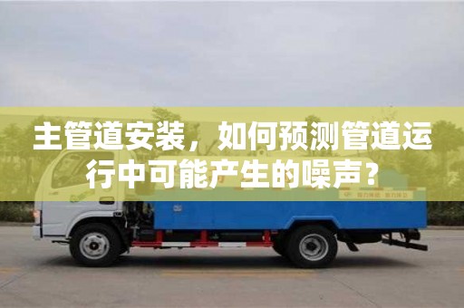 主管道安裝,如何預測管道運行中可能產生的噪聲? 主管道安裝,如何預測管道運行中可能產生的噪聲?