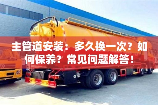 北京主管道安裝：多久換一次？如何保養？常見問題解答！