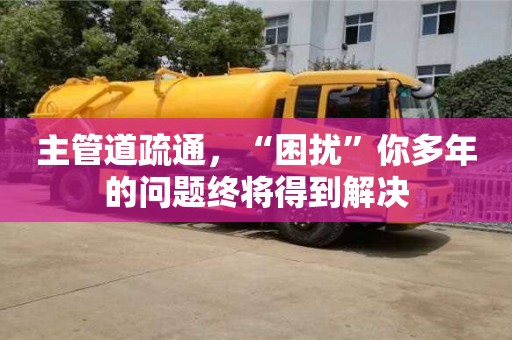 北京主管道疏通，“困擾”你多年的問題終將得到解決