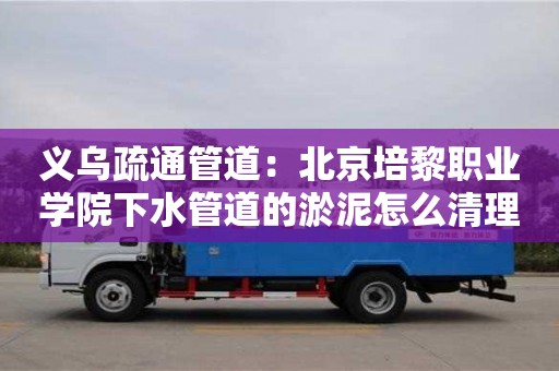 蘇州義烏疏通管道：北京培黎職業學院下水管道的淤泥怎么清理