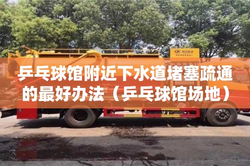 廈門乒乓球館附近下水道堵塞疏通的最好辦法（乒乓球館場地）