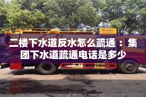 天津二樓下水道反水怎么疏通 ：集團(tuán)下水道疏通電話是多少