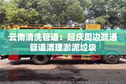 云南清洗管道：延慶周邊疏通管道清理淤泥垃圾