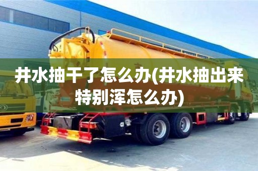 重慶井水抽干了怎么辦(井水抽出來特別渾怎么辦)