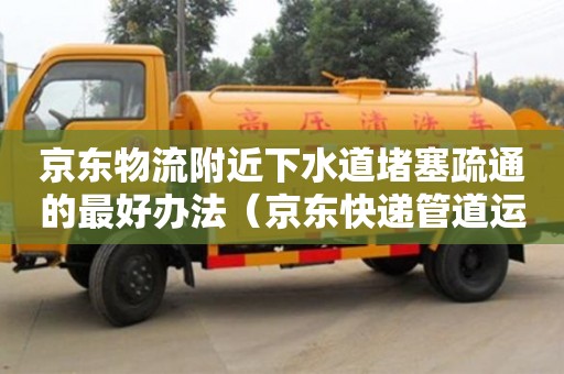 京東物流附近下水道堵塞疏通的最好辦法（京東快遞管道運輸）