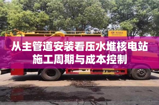 天津從主管道安裝看壓水堆核電站施工周期與成本控制