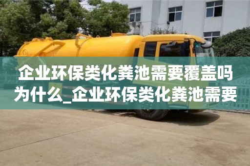 北京企業(yè)環(huán)保類化糞池需要覆蓋嗎為什么_企業(yè)環(huán)保類化糞池需要覆蓋嗎為什么不能建房