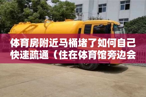 北京體育房附近馬桶堵了如何自己快速疏通（住在體育館旁邊會(huì)不會(huì)很吵）