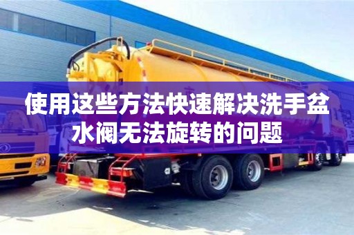 重慶使用這些方法快速解決洗手盆水閥無法旋轉的問題