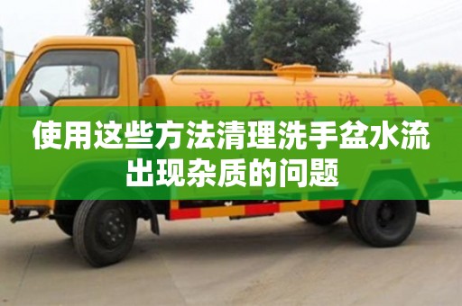 寧波使用這些方法清理洗手盆水流出現(xiàn)雜質(zhì)的問(wèn)題