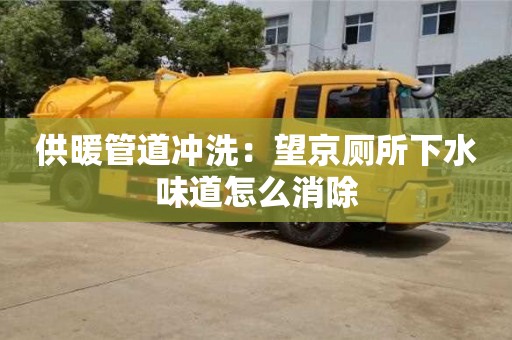 北京供暖管道沖洗：望京廁所下水味道怎么消除