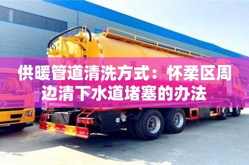 北京供暖管道清洗方式：懷柔區周邊清下水道堵塞的辦法