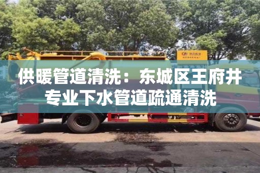 北京供暖管道清洗：東城區王府井專業下水管道疏通清洗