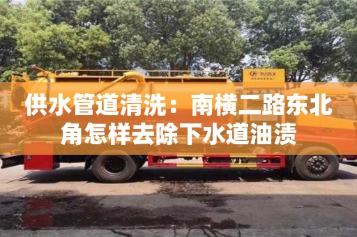紹興供水管道清洗：南橫二路東北角怎樣去除下水道油漬