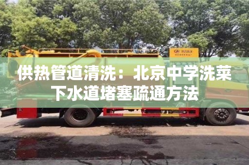 廈門供熱管道清洗：北京中學洗菜下水道堵塞疏通方法