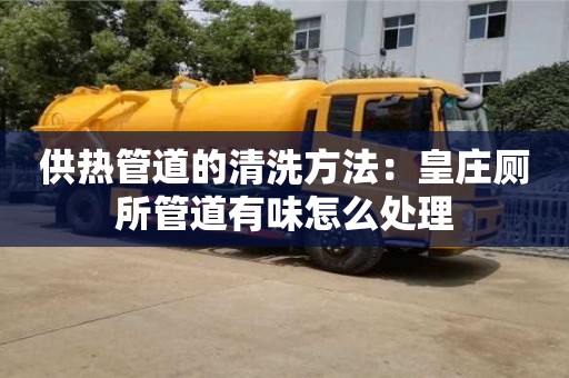 紹興供熱管道的清洗方法：皇莊廁所管道有味怎么處理