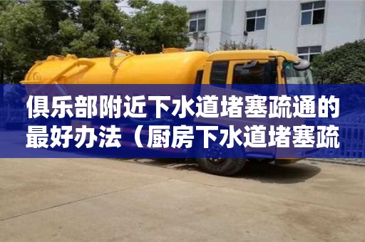 俱樂部附近下水道堵塞疏通的最好辦法（廚房下水道堵塞疏通的最好辦法）