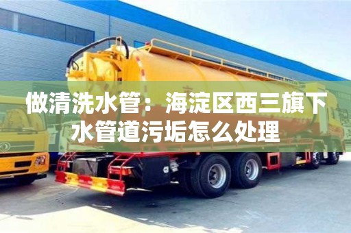 北京做清洗水管：海淀區(qū)西三旗下水管道污垢怎么處理