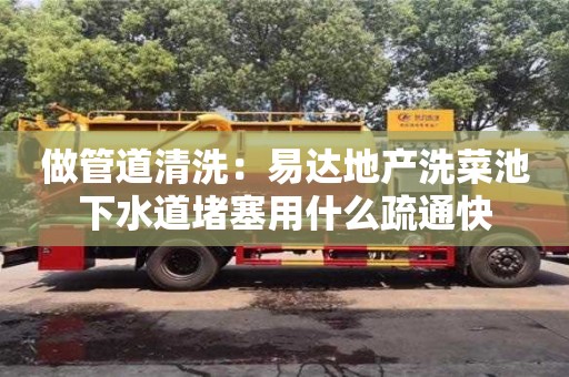 做管道清洗：易達地產洗菜池下水道堵塞用什么疏通快