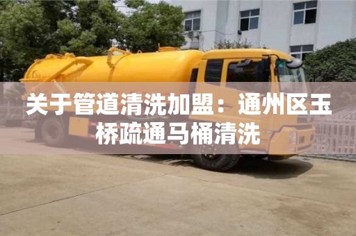 關于管道清洗加盟：通州區玉橋疏通馬桶清洗