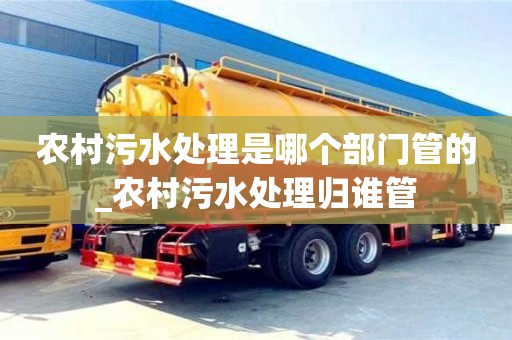 農村污水處理是哪個部門管的_農村污水處理歸誰管
