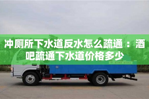 北京沖廁所下水道反水怎么疏通 ：酒吧疏通下水道價格多少