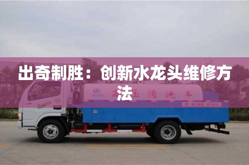 天津出奇制勝：創新水龍頭維修方法