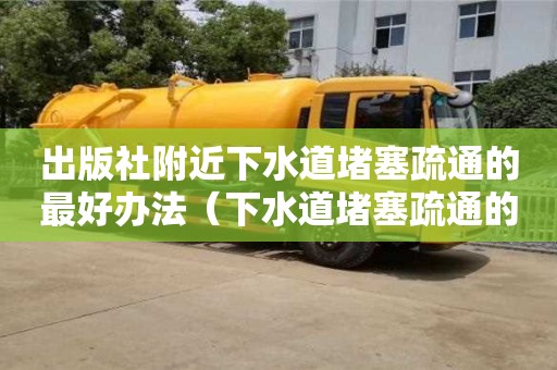 北京出版社附近下水道堵塞疏通的最好辦法（下水道堵塞疏通的最好辦法小蘇打怎么清理）