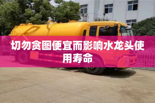 重慶切勿貪圖便宜而影響水龍頭使用壽命