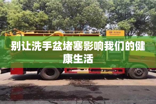 北京別讓洗手盆堵塞影響我們的健康生活