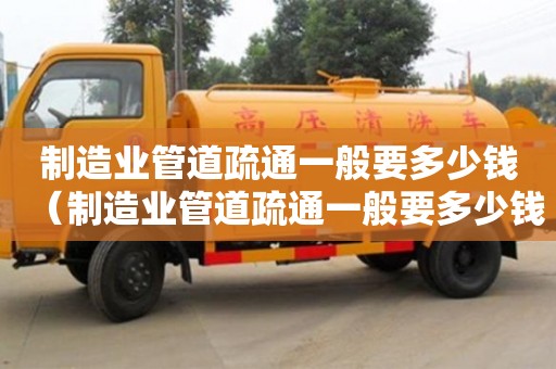 北京制造業管道疏通一般要多少錢（制造業管道疏通一般要多少錢一次）