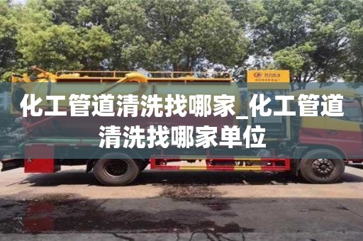 化工管道清洗找哪家_化工管道清洗找哪家單位