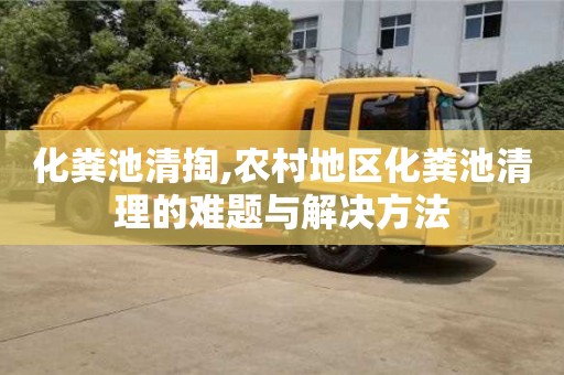化糞池清掏,農村地區化糞池清理的難題與解決方法