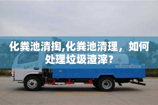 紹興化糞池清掏,化糞池清理，如何處理垃圾渣滓？