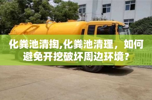 紹興化糞池清掏,化糞池清理，如何避免開挖破壞周邊環(huán)境？