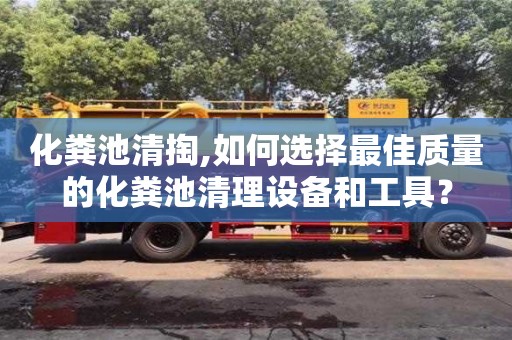 北京化糞池清掏,如何選擇最佳質量的化糞池清理設備和工具？