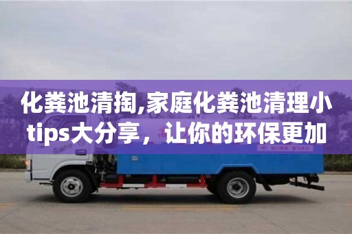 紹興化糞池清掏,家庭化糞池清理小tips大分享，讓你的環保更加實用！