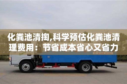 北京化糞池清掏,科學預估化糞池清理費用：節省成本省心又省力
