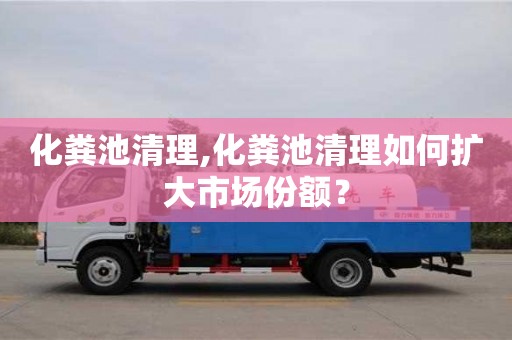 重慶化糞池清理,化糞池清理如何擴(kuò)大市場份額？