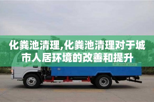 化糞池清理,化糞池清理對(duì)于城市人居環(huán)境的改善和提升
