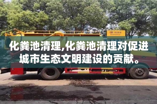 化糞池清理,化糞池清理對(duì)促進(jìn)城市生態(tài)文明建設(shè)的貢獻(xiàn)。