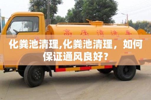 北京化糞池清理,化糞池清理，如何保證通風良好？