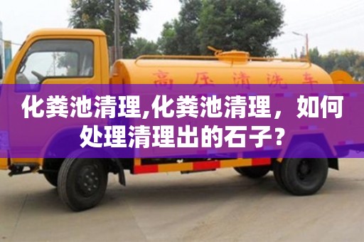 紹興化糞池清理,化糞池清理，如何處理清理出的石子？