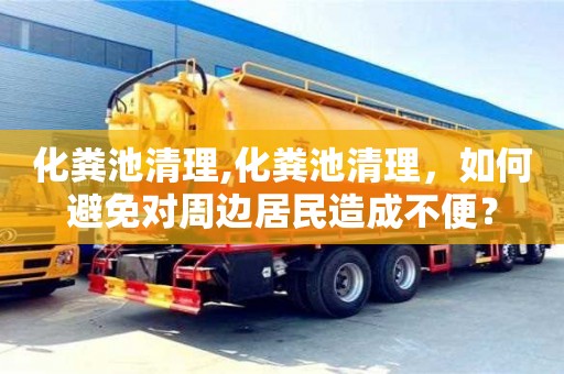 北京化糞池清理,化糞池清理，如何避免對周邊居民造成不便？